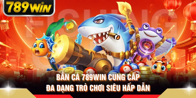 Bắn cá 789WIN cung cấp đa dạng trò chơi siêu hấp dẫn