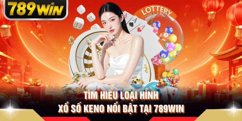 Tìm hiểu loại hình xổ số Keno nổi bật tại 789WIN 